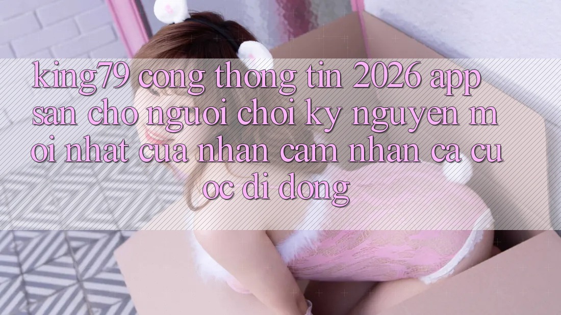 King79 - Cổng thông tin 2026 - App Sẵn Cho Người chơi: Kỷ Nguyên Mới nhất Của Nhận cảm nhận Cá Cược Di Động King79 - Cổng thông tin 2026 - App Sẵn Cho Người chơi: Kỷ Nguyên Mới nhất Của Nhận cảm nhận Cá Cược Di Động