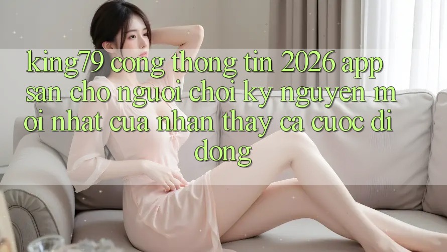 King79 - Cổng thông tin 2026 - App Sẵn Cho Người Chơi: Kỷ Nguyên Mới nhất Của Nhận thấy Cá Cược Di Động King79 - Cổng thông tin 2026 - App Sẵn Cho Người Chơi: Kỷ Nguyên Mới nhất Của Nhận thấy Cá Cược Di Động