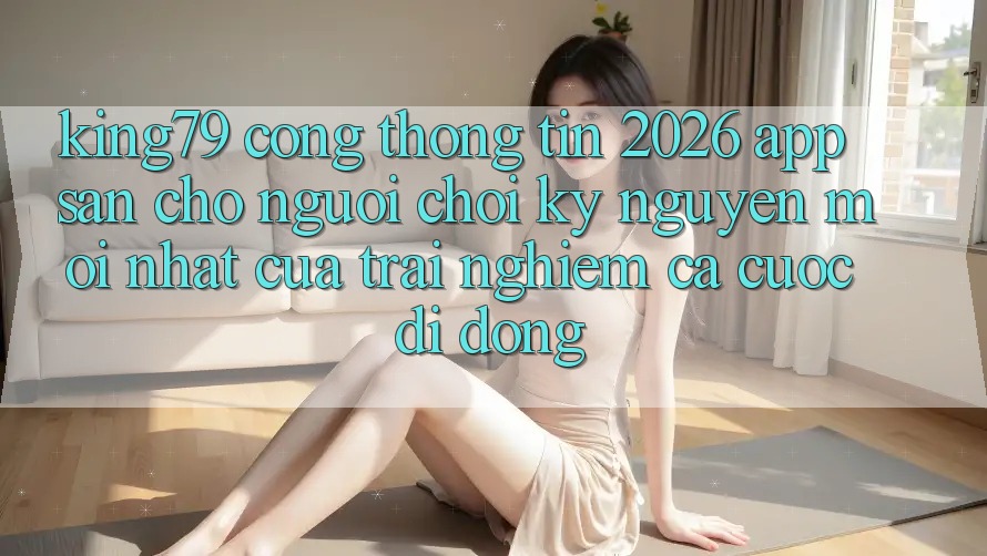 King79 - Cổng thông tin 2026 - App Sẵn Cho Người Chơi: Kỷ Nguyên Mới nhất Của Trải Nghiệm Cá Cược Di Động King79 - Cổng thông tin 2026 - App Sẵn Cho Người Chơi: Kỷ Nguyên Mới nhất Của Trải Nghiệm Cá Cược Di Động