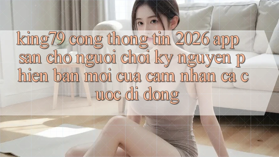 King79 - Cổng thông tin 2026 - App Sẵn Cho Người Chơi: Kỷ Nguyên Phiên bản mới Của Cảm nhận Cá Cược Di Động King79 - Cổng thông tin 2026 - App Sẵn Cho Người Chơi: Kỷ Nguyên Phiên bản mới Của Cảm nhận Cá Cược Di Động