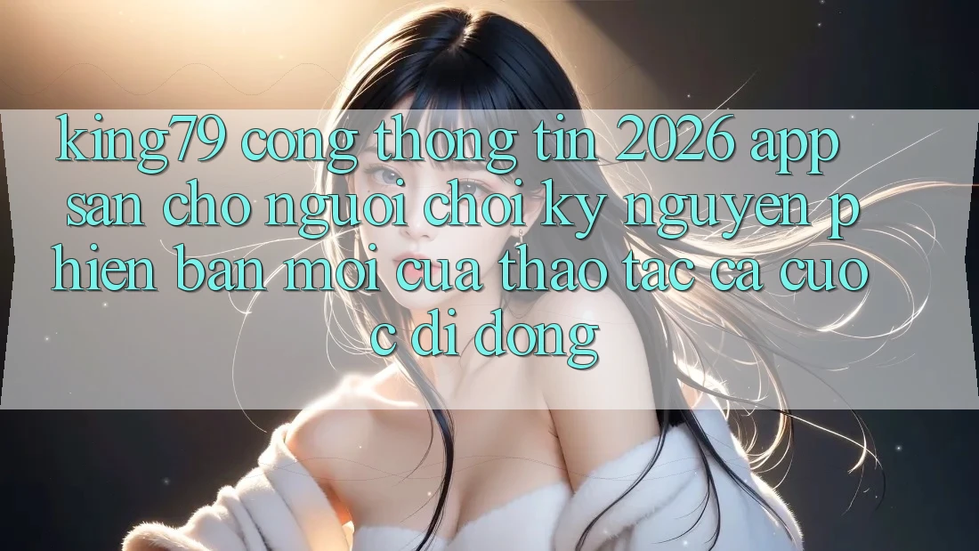 King79 - Cổng thông tin 2026 - App Sẵn Cho Người Chơi: Kỷ Nguyên Phiên bản mới Của Thao tác Cá Cược Di Động King79 - Cổng thông tin 2026 - App Sẵn Cho Người Chơi: Kỷ Nguyên Phiên bản mới Của Thao tác Cá Cược Di Động