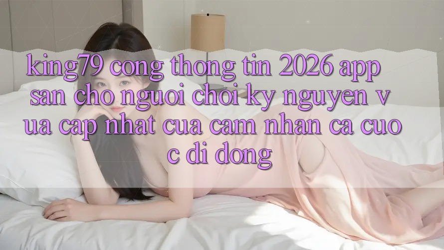 King79 - Cổng thông tin 2026 - App Sẵn Cho Người Chơi: Kỷ Nguyên Vừa cập nhật Của Cảm nhận Cá Cược Di Động King79 - Cổng thông tin 2026 - App Sẵn Cho Người Chơi: Kỷ Nguyên Vừa cập nhật Của Cảm nhận Cá Cược Di Động