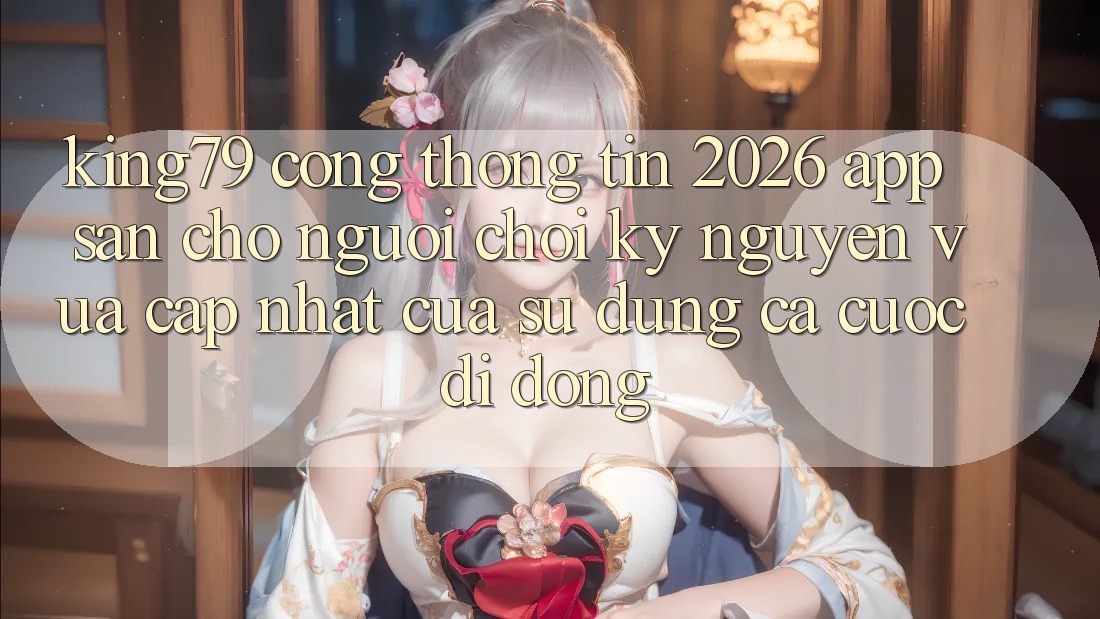 King79 - Cổng thông tin 2026 - App Sẵn Cho Người Chơi: Kỷ Nguyên Vừa cập nhật Của Sử dụng Cá Cược Di Động King79 - Cổng thông tin 2026 - App Sẵn Cho Người Chơi: Kỷ Nguyên Vừa cập nhật Của Sử dụng Cá Cược Di Động