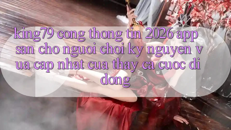 King79 - Cổng thông tin 2026 - App Sẵn Cho Người Chơi: Kỷ Nguyên Vừa cập nhật Của Thấy Cá Cược Di Động King79 - Cổng thông tin 2026 - App Sẵn Cho Người Chơi: Kỷ Nguyên Vừa cập nhật Của Thấy Cá Cược Di Động