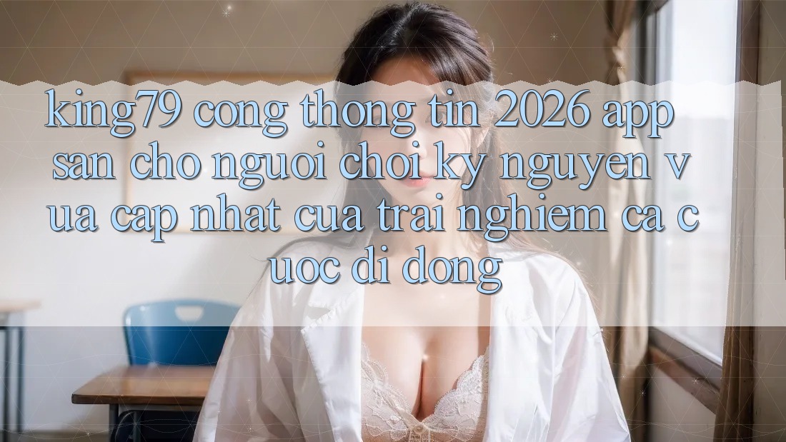 King79 - Cổng thông tin 2026 - App Sẵn Cho Người Chơi: Kỷ Nguyên Vừa cập nhật Của Trải Nghiệm Cá Cược Di Động