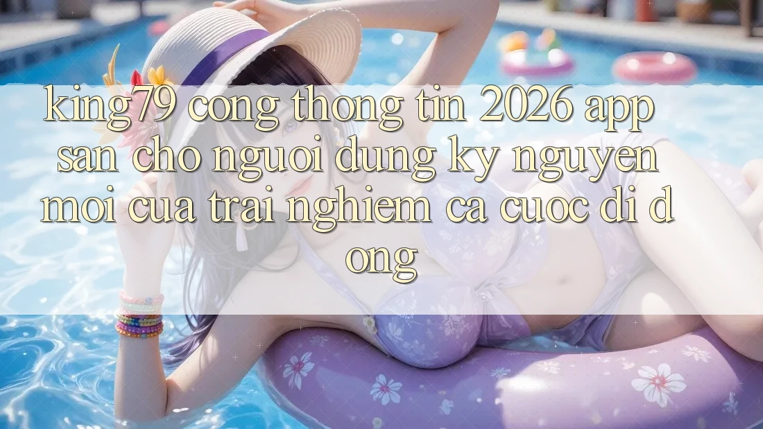 King79 - Cổng thông tin 2026 - App Sẵn Cho Người dùng: Kỷ Nguyên Mới Của Trải Nghiệm Cá Cược Di Động