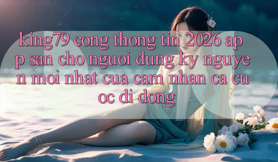 King79 - Cổng thông tin 2026 - App Sẵn Cho Người dùng: Kỷ Nguyên Mới nhất Của Cảm nhận Cá Cược Di Động
