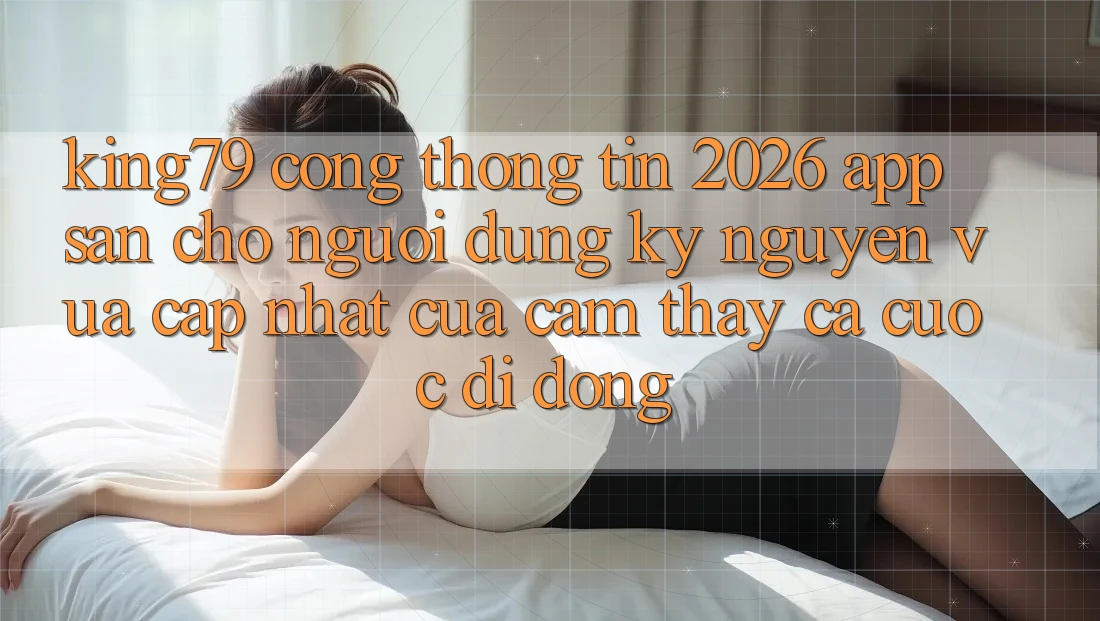 King79 - Cổng thông tin 2026 - App Sẵn Cho Người dùng: Kỷ Nguyên Vừa cập nhật Của Cảm thấy Cá Cược Di Động