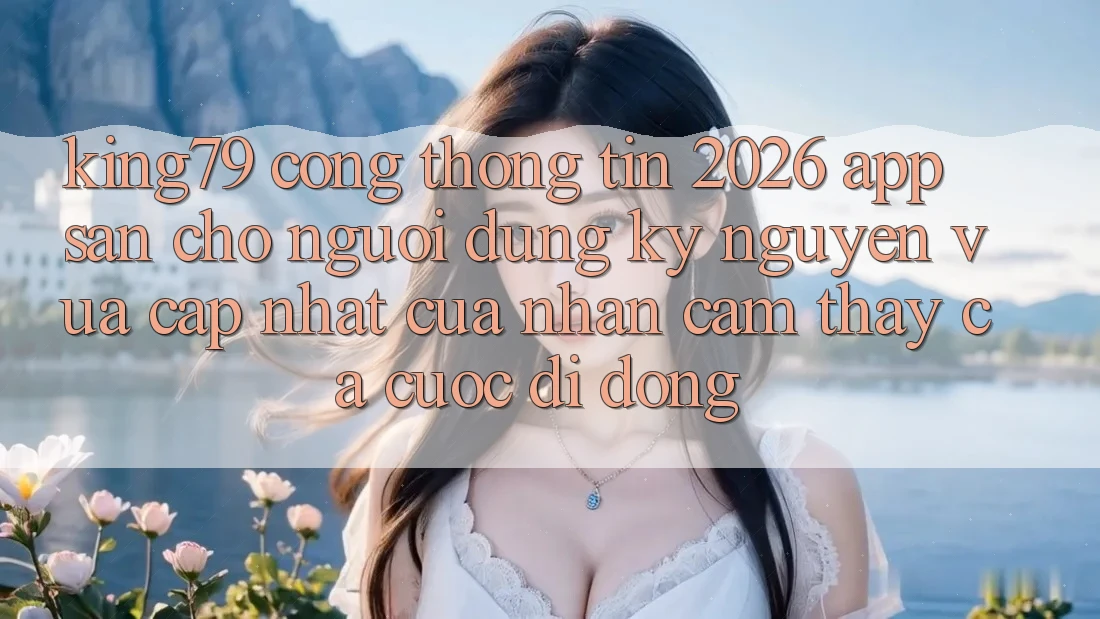 King79 - Cổng thông tin 2026 - App Sẵn Cho Người dùng: Kỷ Nguyên Vừa cập nhật Của Nhận cảm thấy Cá Cược Di Động King79 - Cổng thông tin 2026 - App Sẵn Cho Người dùng: Kỷ Nguyên Vừa cập nhật Của Nhận cảm thấy Cá Cược Di Động
