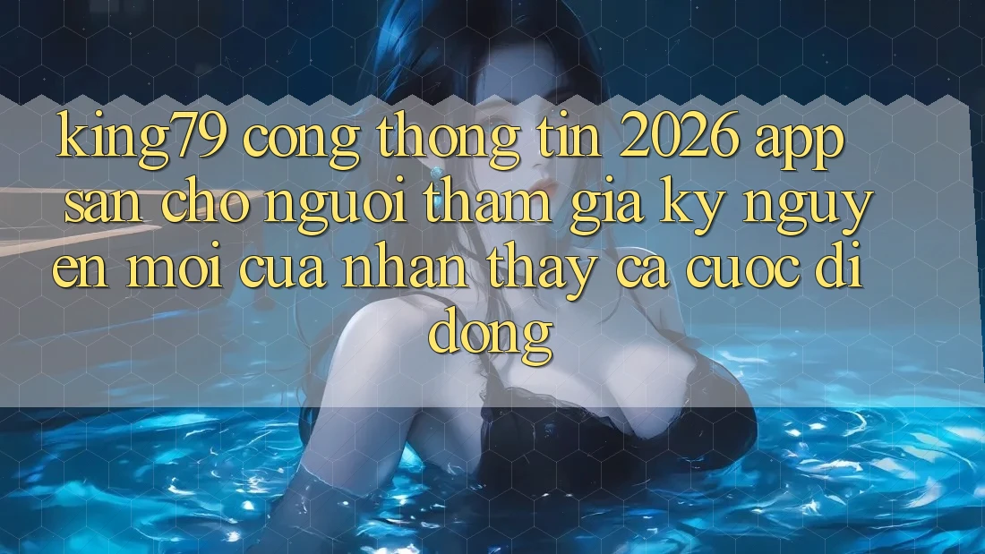 King79 - Cổng thông tin 2026 - App Sẵn Cho Người tham gia: Kỷ Nguyên Mới Của Nhận thấy Cá Cược Di Động King79 - Cổng thông tin 2026 - App Sẵn Cho Người tham gia: Kỷ Nguyên Mới Của Nhận thấy Cá Cược Di Động