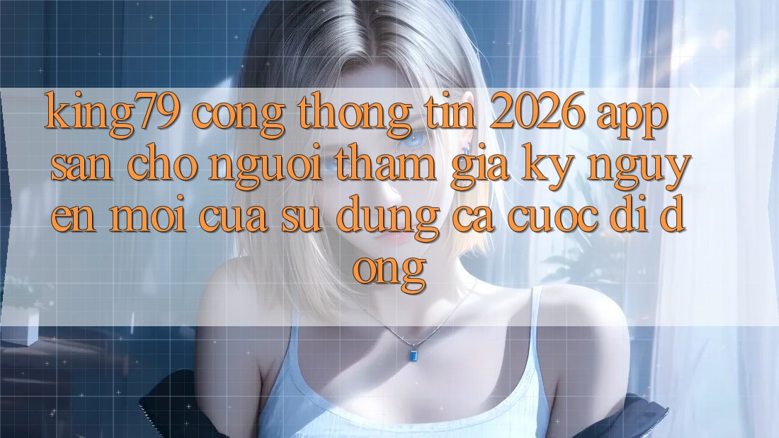 King79 - Cổng thông tin 2026 - App Sẵn Cho Người tham gia: Kỷ Nguyên Mới Của Sử dụng Cá Cược Di Động King79 - Cổng thông tin 2026 - App Sẵn Cho Người tham gia: Kỷ Nguyên Mới Của Sử dụng Cá Cược Di Động