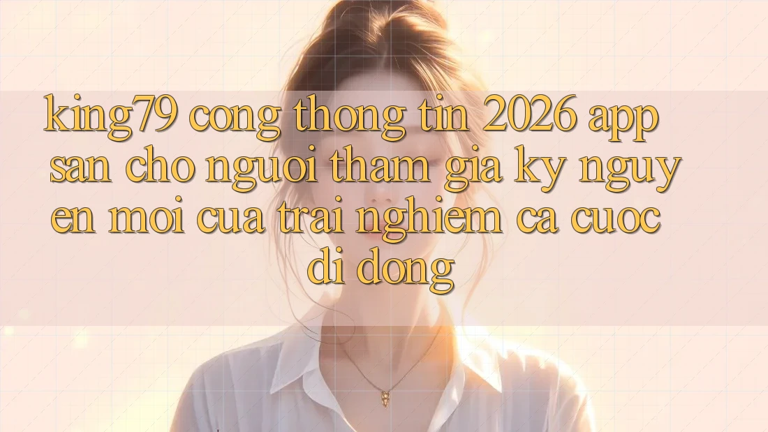 King79 - Cổng thông tin 2026 - App Sẵn Cho Người tham gia: Kỷ Nguyên Mới Của Trải Nghiệm Cá Cược Di Động King79 - Cổng thông tin 2026 - App Sẵn Cho Người tham gia: Kỷ Nguyên Mới Của Trải Nghiệm Cá Cược Di Động