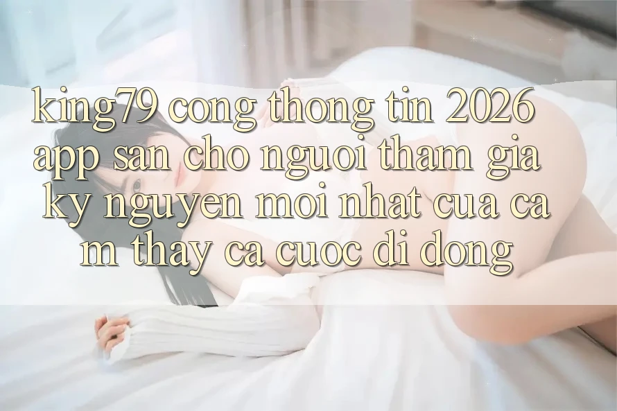 King79 - Cổng thông tin 2026 - App Sẵn Cho Người tham gia: Kỷ Nguyên Mới nhất Của Cảm thấy Cá Cược Di Động King79 - Cổng thông tin 2026 - App Sẵn Cho Người tham gia: Kỷ Nguyên Mới nhất Của Cảm thấy Cá Cược Di Động