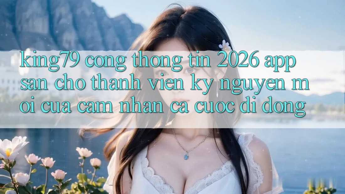 King79 - Cổng thông tin 2026 - App Sẵn Cho Thành viên: Kỷ Nguyên Mới Của Cảm nhận Cá Cược Di Động King79 - Cổng thông tin 2026 - App Sẵn Cho Thành viên: Kỷ Nguyên Mới Của Cảm nhận Cá Cược Di Động