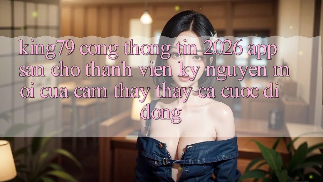 King79 - Cổng thông tin 2026 - App Sẵn Cho Thành viên: Kỷ Nguyên Mới Của Cảm thấy thấy Cá Cược Di Động King79 - Cổng thông tin 2026 - App Sẵn Cho Thành viên: Kỷ Nguyên Mới Của Cảm thấy thấy Cá Cược Di Động