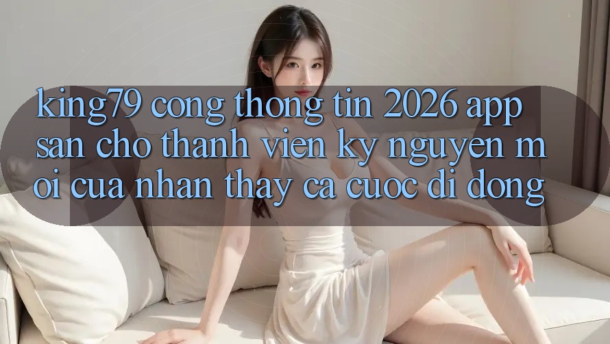 King79 - Cổng thông tin 2026 - App Sẵn Cho Thành viên: Kỷ Nguyên Mới Của Nhận thấy Cá Cược Di Động King79 - Cổng thông tin 2026 - App Sẵn Cho Thành viên: Kỷ Nguyên Mới Của Nhận thấy Cá Cược Di Động