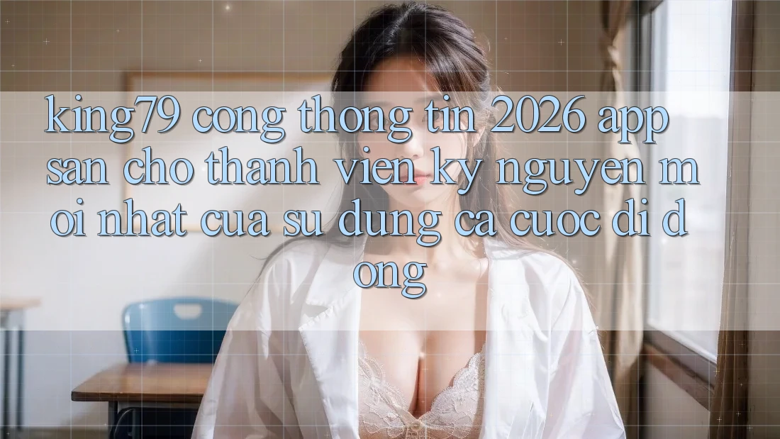 King79 - Cổng thông tin 2026 - App Sẵn Cho Thành viên: Kỷ Nguyên Mới nhất Của Sử dụng Cá Cược Di Động King79 - Cổng thông tin 2026 - App Sẵn Cho Thành viên: Kỷ Nguyên Mới nhất Của Sử dụng Cá Cược Di Động