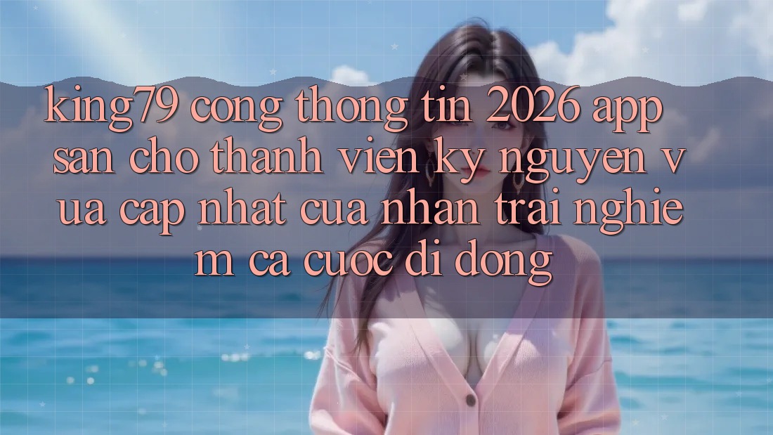 King79 - Cổng thông tin 2026 - App Sẵn Cho Thành viên: Kỷ Nguyên Vừa cập nhật Của Nhận trải nghiệm Cá Cược Di Động