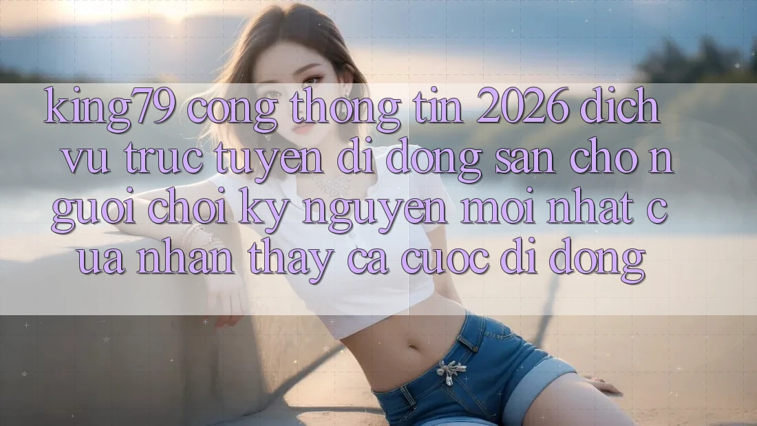 King79 - Cổng thông tin 2026 - Dịch vụ trực tuyến di động Sẵn Cho Người Chơi: Kỷ Nguyên Mới nhất Của Nhận thấy Cá Cược Di Động