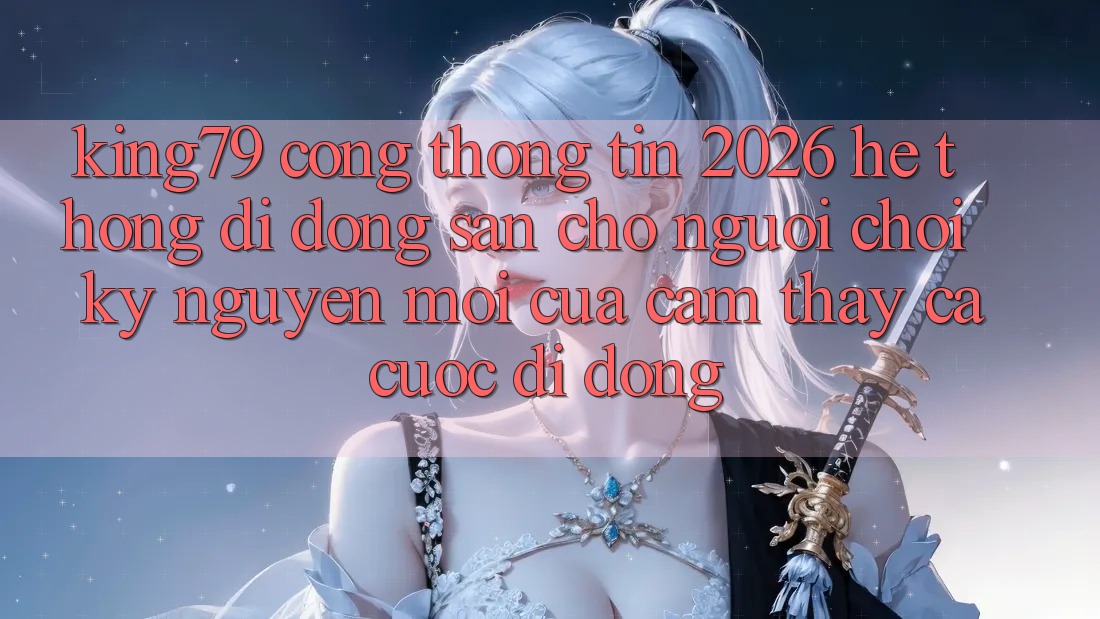 King79 - Cổng thông tin 2026 - Hệ thống di động Sẵn Cho Người Chơi: Kỷ Nguyên Mới Của Cảm thấy Cá Cược Di Động