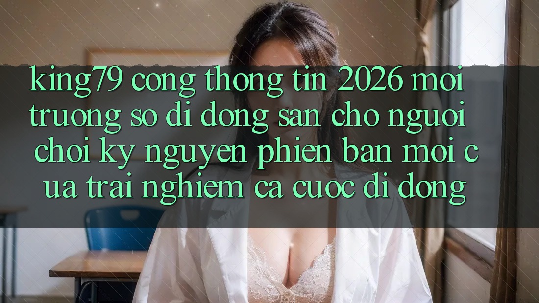 King79 - Cổng thông tin 2026 - Môi trường số di động Sẵn Cho Người Chơi: Kỷ Nguyên Phiên bản mới Của Trải Nghiệm Cá Cược Di Động King79 - Cổng thông tin 2026 - Môi trường số di động Sẵn Cho Người Chơi: Kỷ Nguyên Phiên bản mới Của Trải Nghiệm Cá Cược Di Động