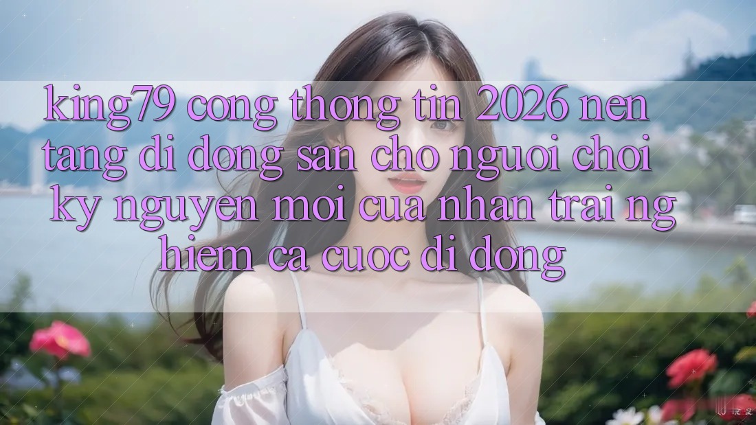 King79 - Cổng thông tin 2026 - Nền tảng di động Sẵn Cho Người Chơi: Kỷ Nguyên Mới Của Nhận trải nghiệm Cá Cược Di Động King79 - Cổng thông tin 2026 - Nền tảng di động Sẵn Cho Người Chơi: Kỷ Nguyên Mới Của Nhận trải nghiệm Cá Cược Di Động