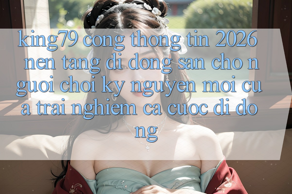 King79 - Cổng thông tin 2026 - Nền tảng di động Sẵn Cho Người Chơi: Kỷ Nguyên Mới Của Trải Nghiệm Cá Cược Di Động King79 - Cổng thông tin 2026 - Nền tảng di động Sẵn Cho Người Chơi: Kỷ Nguyên Mới Của Trải Nghiệm Cá Cược Di Động