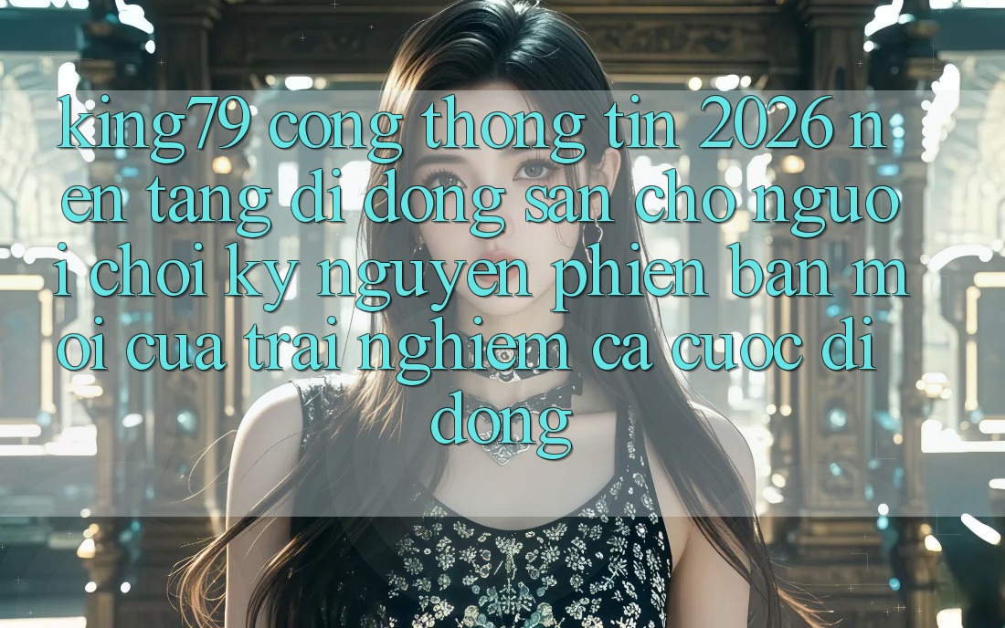 King79 - Cổng thông tin 2026 - Nền tảng di động Sẵn Cho Người Chơi: Kỷ Nguyên Phiên bản mới Của Trải Nghiệm Cá Cược Di Động King79 - Cổng thông tin 2026 - Nền tảng di động Sẵn Cho Người Chơi: Kỷ Nguyên Phiên bản mới Của Trải Nghiệm Cá Cược Di Động