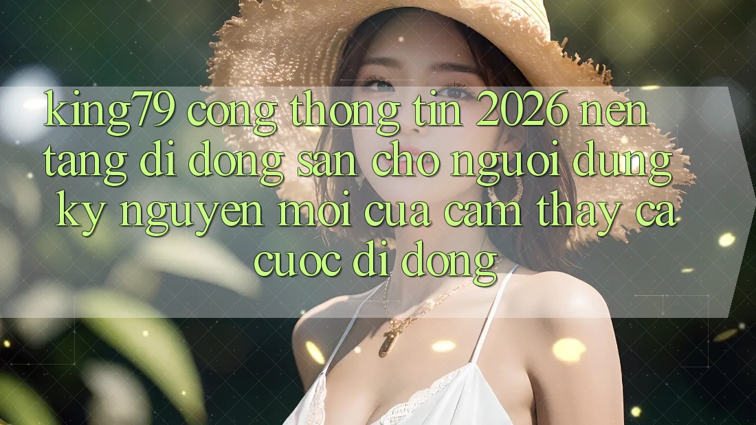King79 - Cổng thông tin 2026 - Nền tảng di động Sẵn Cho Người dùng: Kỷ Nguyên Mới Của Cảm thấy Cá Cược Di Động King79 - Cổng thông tin 2026 - Nền tảng di động Sẵn Cho Người dùng: Kỷ Nguyên Mới Của Cảm thấy Cá Cược Di Động