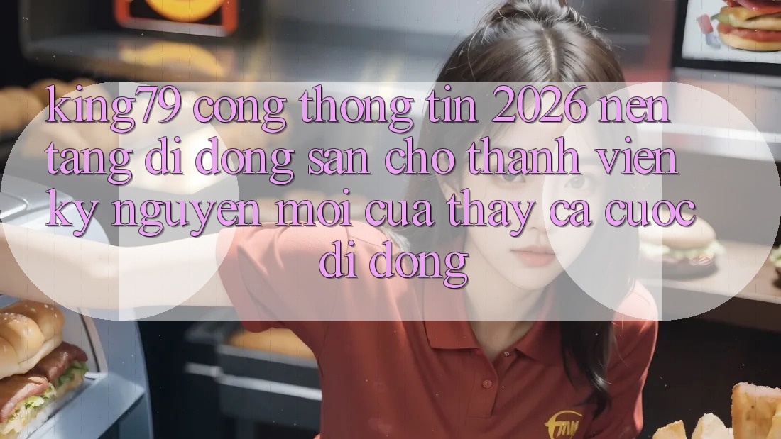 King79 - Cổng thông tin 2026 - Nền tảng di động Sẵn Cho Thành viên: Kỷ Nguyên Mới Của Thấy Cá Cược Di Động