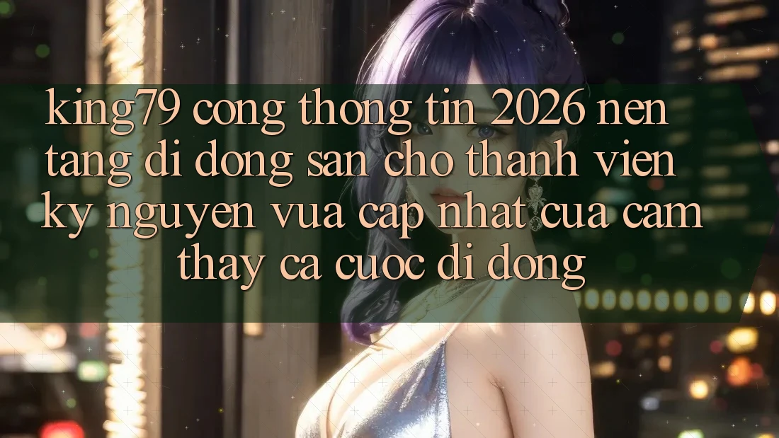 King79 - Cổng thông tin 2026 - Nền tảng di động Sẵn Cho Thành viên: Kỷ Nguyên Vừa cập nhật Của Cảm thấy Cá Cược Di Động King79 - Cổng thông tin 2026 - Nền tảng di động Sẵn Cho Thành viên: Kỷ Nguyên Vừa cập nhật Của Cảm thấy Cá Cược Di Động