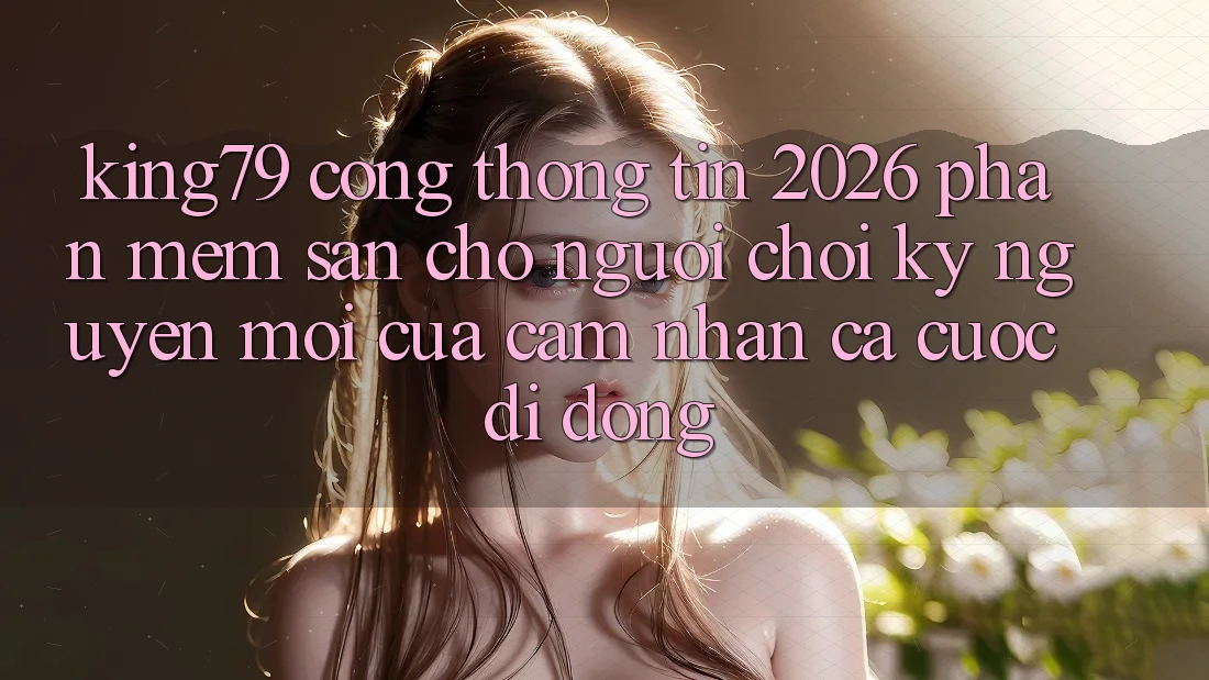 King79 - Cổng thông tin 2026 - Phần mềm Sẵn Cho Người chơi: Kỷ Nguyên Mới Của Cảm nhận Cá Cược Di Động King79 - Cổng thông tin 2026 - Phần mềm Sẵn Cho Người chơi: Kỷ Nguyên Mới Của Cảm nhận Cá Cược Di Động