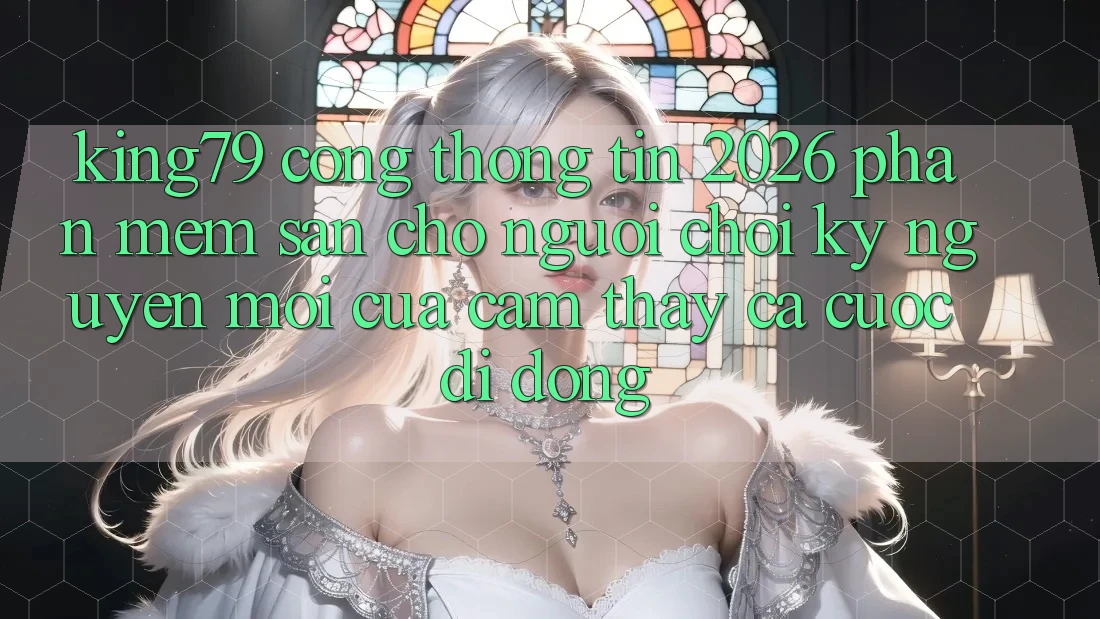 King79 - Cổng thông tin 2026 - Phần mềm Sẵn Cho Người Chơi: Kỷ Nguyên Mới Của Cảm thấy Cá Cược Di Động