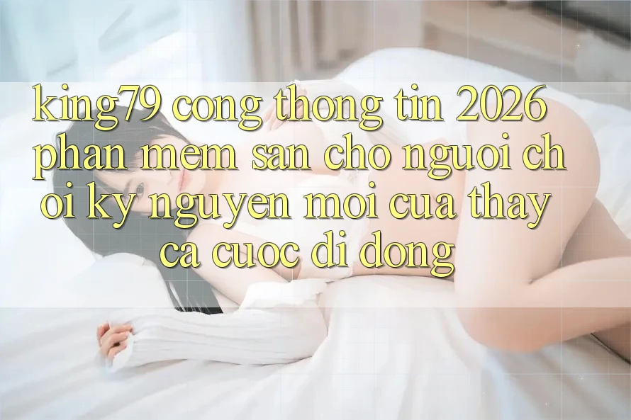King79 - Cổng thông tin 2026 - Phần mềm Sẵn Cho Người Chơi: Kỷ Nguyên Mới Của Thấy Cá Cược Di Động King79 - Cổng thông tin 2026 - Phần mềm Sẵn Cho Người Chơi: Kỷ Nguyên Mới Của Thấy Cá Cược Di Động