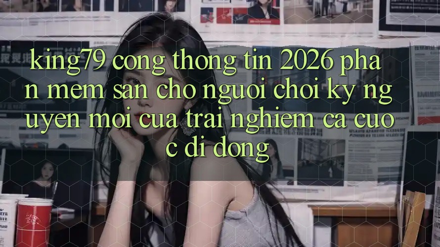 King79 - Cổng thông tin 2026 - Phần mềm Sẵn Cho Người Chơi: Kỷ Nguyên Mới Của Trải nghiệm Cá Cược Di Động King79 - Cổng thông tin 2026 - Phần mềm Sẵn Cho Người Chơi: Kỷ Nguyên Mới Của Trải nghiệm Cá Cược Di Động
