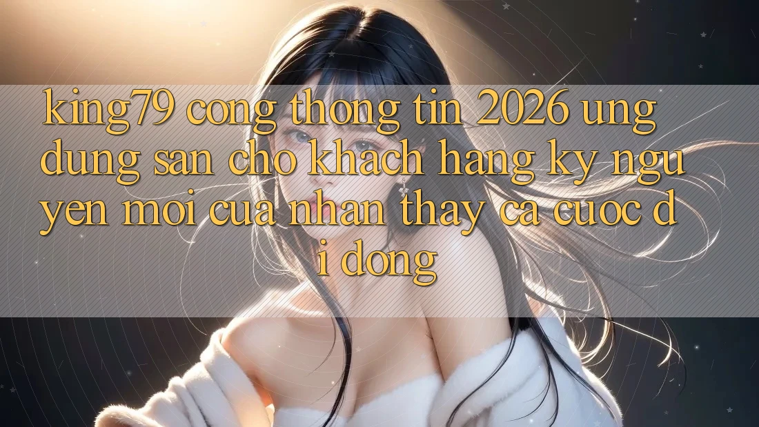 King79 - Cổng thông tin 2026 - Ứng dụng Sẵn Cho Khách hàng: Kỷ Nguyên Mới Của Nhận thấy Cá Cược Di Động