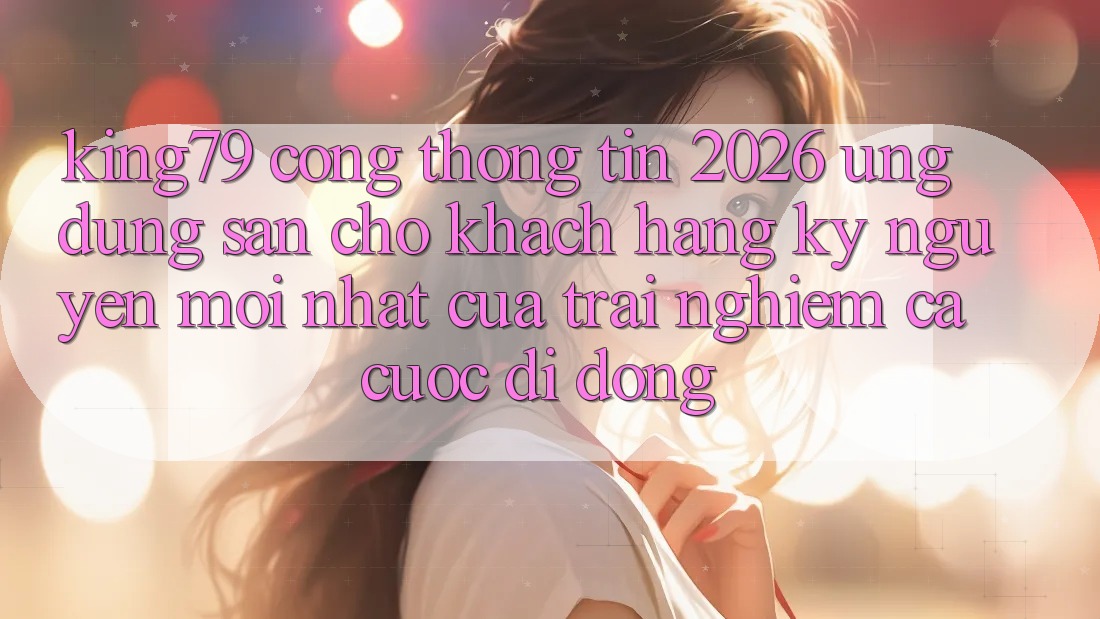 King79 - Cổng thông tin 2026 - Ứng dụng Sẵn Cho Khách hàng: Kỷ Nguyên Mới nhất Của Trải Nghiệm Cá Cược Di Động