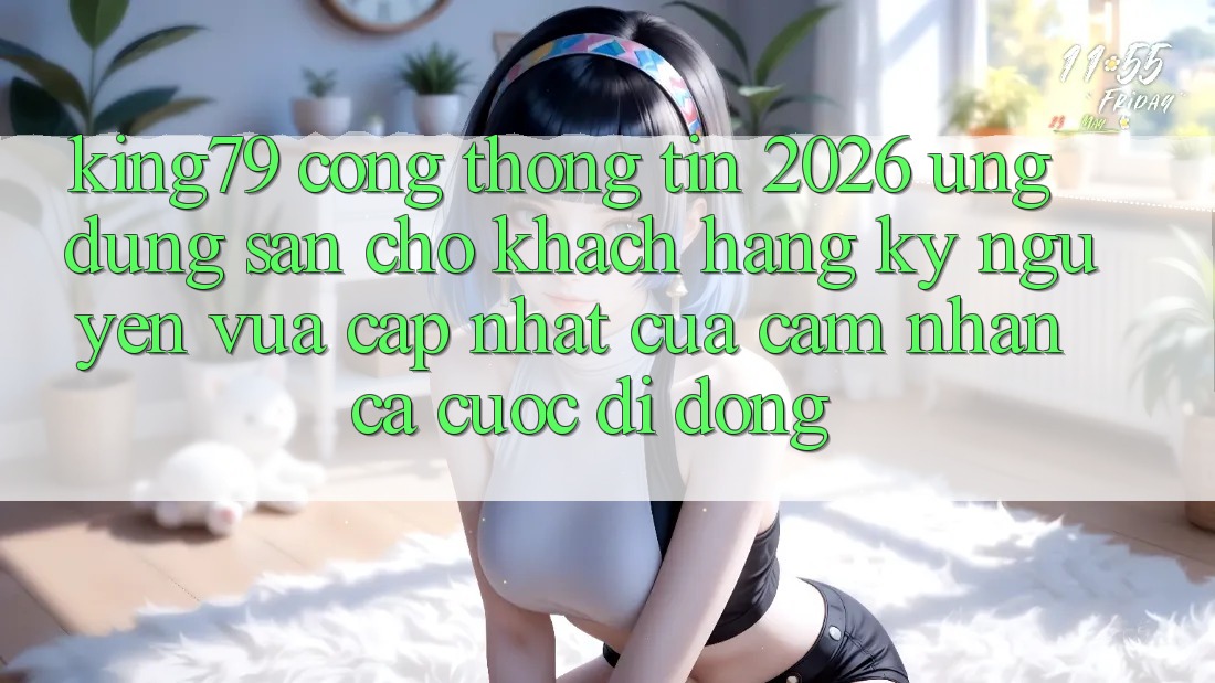 King79 - Cổng thông tin 2026 - Ứng dụng Sẵn Cho Khách hàng: Kỷ Nguyên Vừa cập nhật Của Cảm nhận Cá Cược Di Động King79 - Cổng thông tin 2026 - Ứng dụng Sẵn Cho Khách hàng: Kỷ Nguyên Vừa cập nhật Của Cảm nhận Cá Cược Di Động