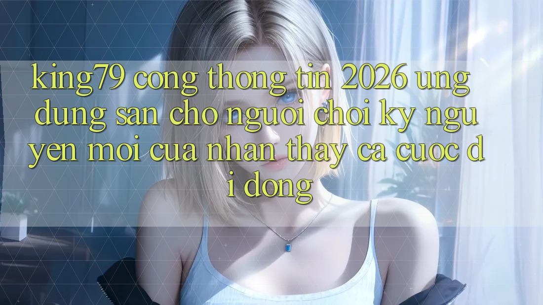 King79 - Cổng thông tin 2026 - Ứng dụng Sẵn Cho Người Chơi: Kỷ Nguyên Mới Của Nhận thấy Cá Cược Di Động