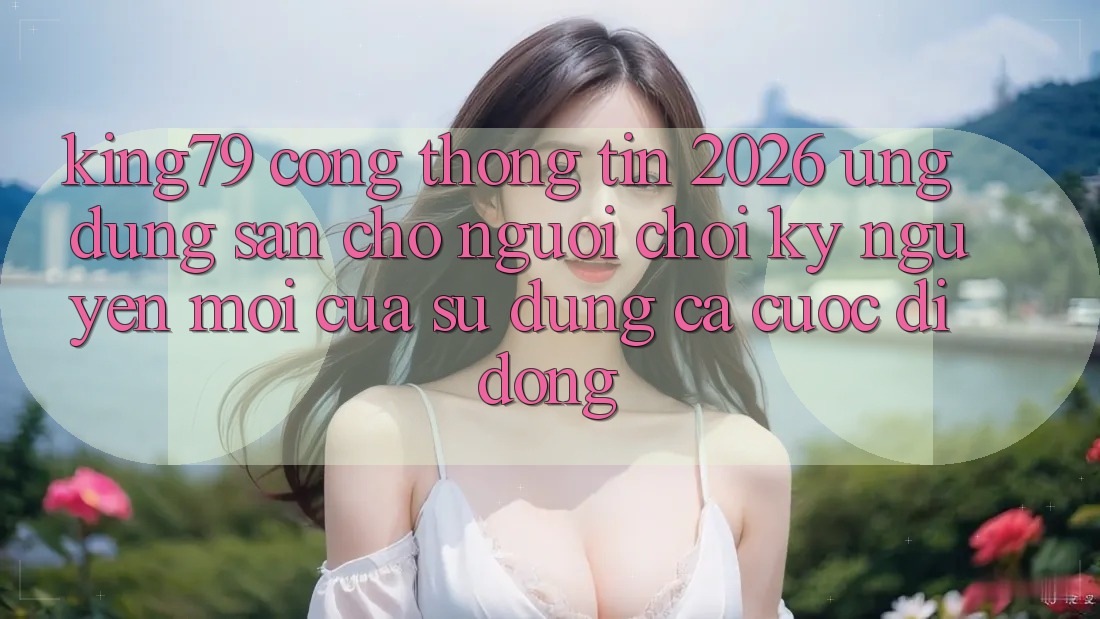 King79 - Cổng thông tin 2026 - Ứng dụng Sẵn Cho Người Chơi: Kỷ Nguyên Mới Của Sử dụng Cá Cược Di Động King79 - Cổng thông tin 2026 - Ứng dụng Sẵn Cho Người Chơi: Kỷ Nguyên Mới Của Sử dụng Cá Cược Di Động
