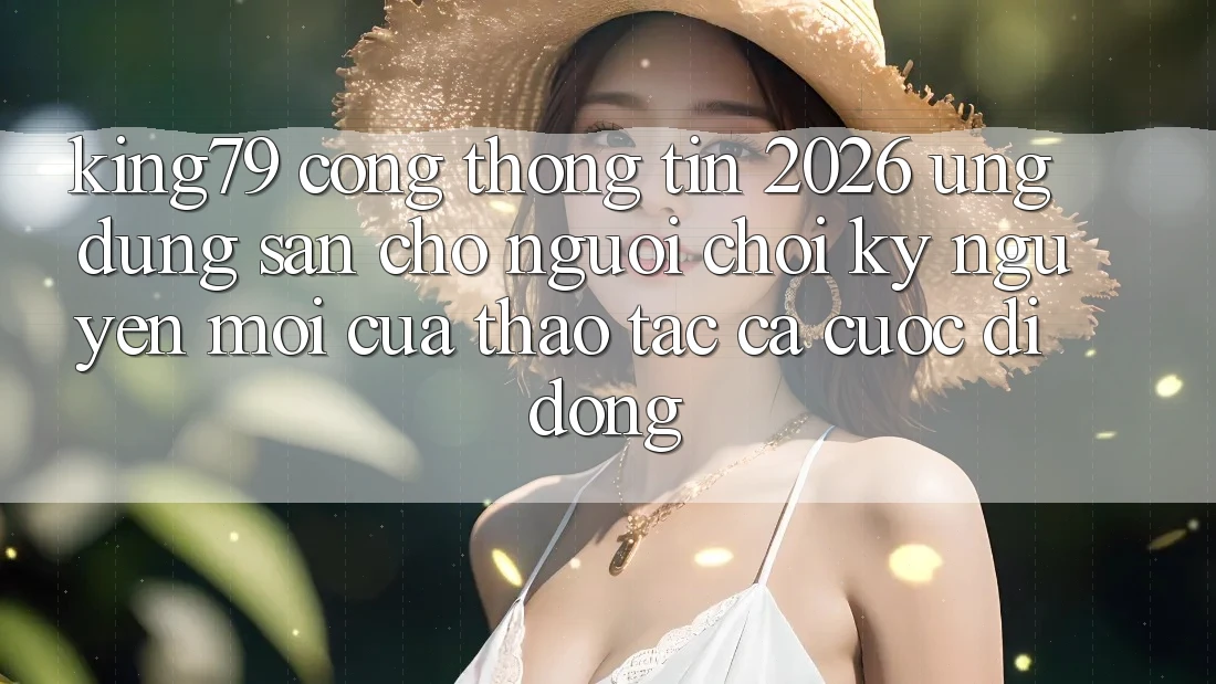 King79 - Cổng thông tin 2026 - Ứng dụng Sẵn Cho Người Chơi: Kỷ Nguyên Mới Của Thao tác Cá Cược Di Động King79 - Cổng thông tin 2026 - Ứng dụng Sẵn Cho Người Chơi: Kỷ Nguyên Mới Của Thao tác Cá Cược Di Động