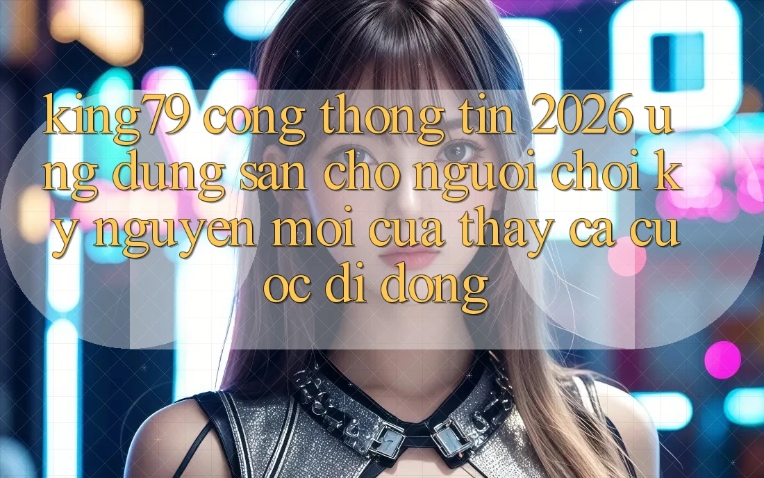 King79 - Cổng thông tin 2026 - Ứng dụng Sẵn Cho Người Chơi: Kỷ Nguyên Mới Của Thấy Cá Cược Di Động King79 - Cổng thông tin 2026 - Ứng dụng Sẵn Cho Người Chơi: Kỷ Nguyên Mới Của Thấy Cá Cược Di Động