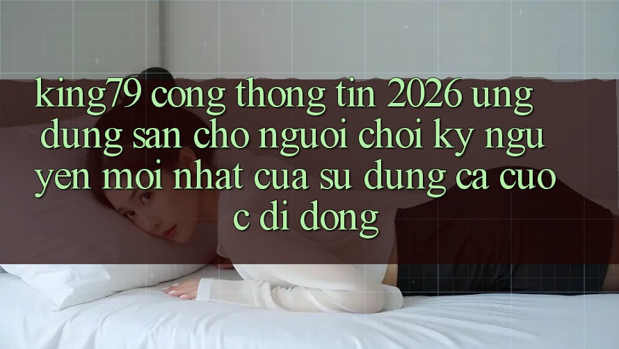 King79 - Cổng thông tin 2026 - Ứng dụng Sẵn Cho Người Chơi: Kỷ Nguyên Mới nhất Của Sử dụng Cá Cược Di Động