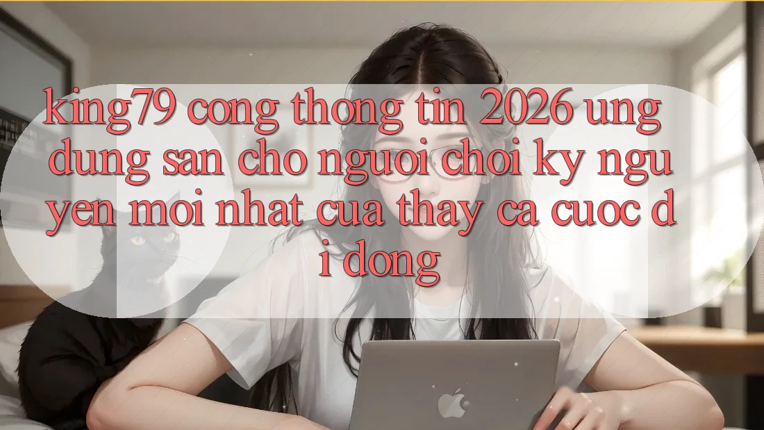 King79 - Cổng thông tin 2026 - Ứng dụng Sẵn Cho Người Chơi: Kỷ Nguyên Mới nhất Của Thấy Cá Cược Di Động
