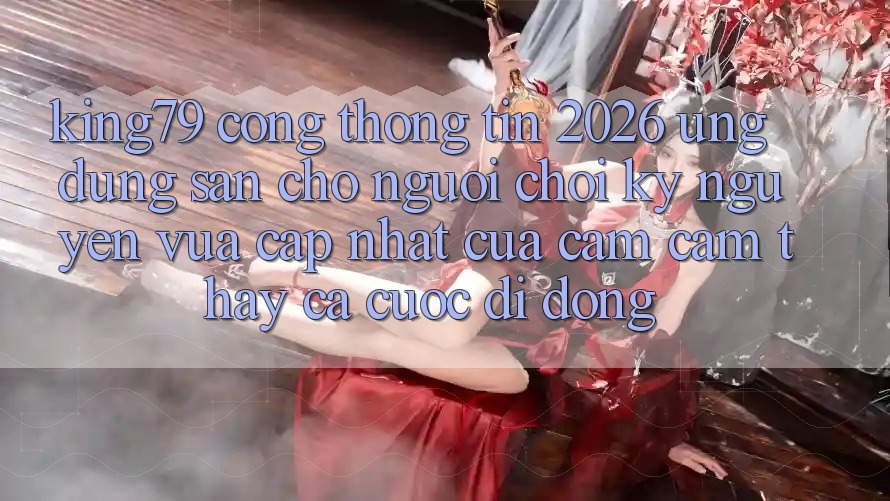 King79 - Cổng thông tin 2026 - Ứng dụng Sẵn Cho Người Chơi: Kỷ Nguyên Vừa cập nhật Của Cảm cảm thấy Cá Cược Di Động King79 - Cổng thông tin 2026 - Ứng dụng Sẵn Cho Người Chơi: Kỷ Nguyên Vừa cập nhật Của Cảm cảm thấy Cá Cược Di Động