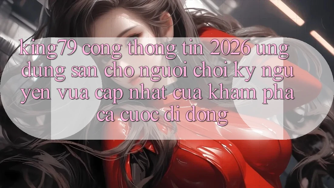 King79 - Cổng thông tin 2026 - Ứng dụng Sẵn Cho Người Chơi: Kỷ Nguyên Vừa cập nhật Của Khám phá Cá Cược Di Động
