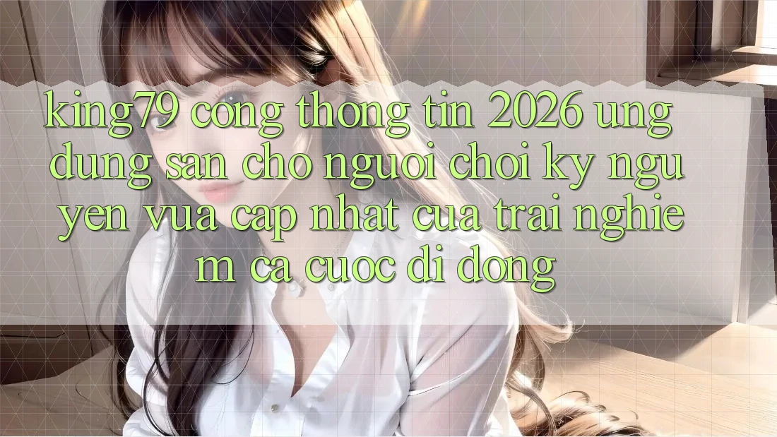 King79 - Cổng thông tin 2026 - Ứng dụng Sẵn Cho Người Chơi: Kỷ Nguyên Vừa cập nhật Của Trải Nghiệm Cá Cược Di Động King79 - Cổng thông tin 2026 - Ứng dụng Sẵn Cho Người Chơi: Kỷ Nguyên Vừa cập nhật Của Trải Nghiệm Cá Cược Di Động