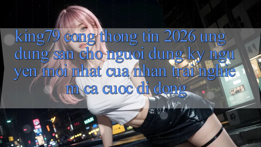 King79 - Cổng thông tin 2026 - Ứng dụng Sẵn Cho Người dùng: Kỷ Nguyên Mới nhất Của Nhận trải nghiệm Cá Cược Di Động