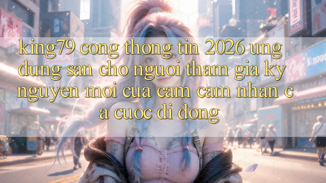 King79 - Cổng thông tin 2026 - Ứng dụng Sẵn Cho Người tham gia: Kỷ Nguyên Mới Của Cảm cảm nhận Cá Cược Di Động King79 - Cổng thông tin 2026 - Ứng dụng Sẵn Cho Người tham gia: Kỷ Nguyên Mới Của Cảm cảm nhận Cá Cược Di Động