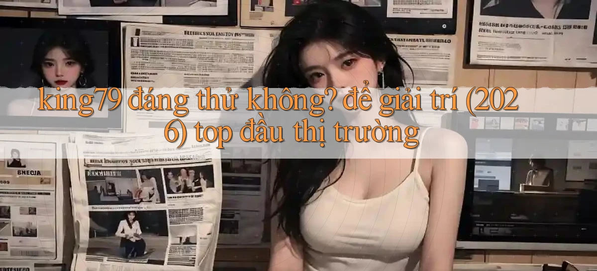 king79 đáng thử không để giải trí (2026) top đầu thị trường
